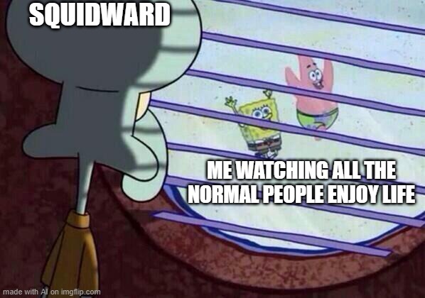 Squidward window | SQUIDWARD; ME WATCHING ALL THE NORMAL PEOPLE ENJOY LIFE | image tagged in squidward window | made w/ Imgflip meme maker