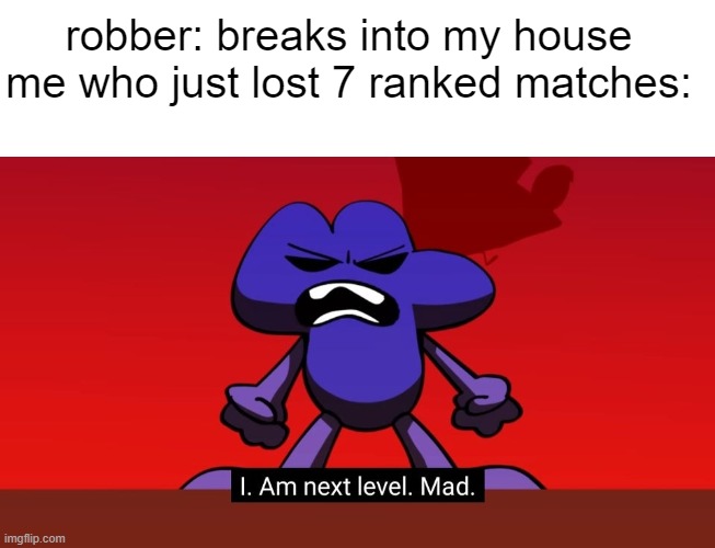 demon mode has activated | robber: breaks into my house
me who just lost 7 ranked matches: | image tagged in bfb i am next level mad | made w/ Imgflip meme maker