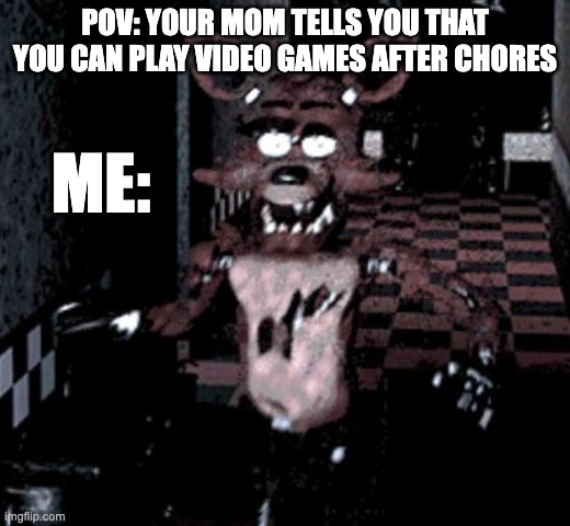 real | POV: YOUR MOM TELLS YOU THAT YOU CAN PLAY VIDEO GAMES AFTER CHORES; ME: | image tagged in foxy running | made w/ Imgflip meme maker