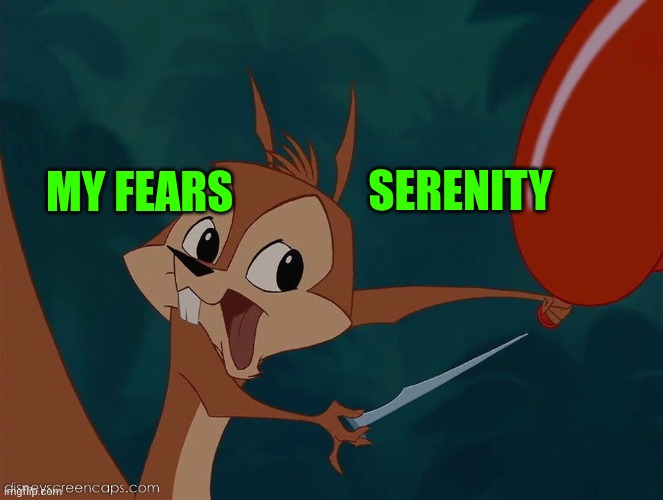 Squirrel Popping Balloon (from The Emperor's New Groove) | SERENITY; MY FEARS | image tagged in squirrel popping balloon from the emperor's new groove | made w/ Imgflip meme maker