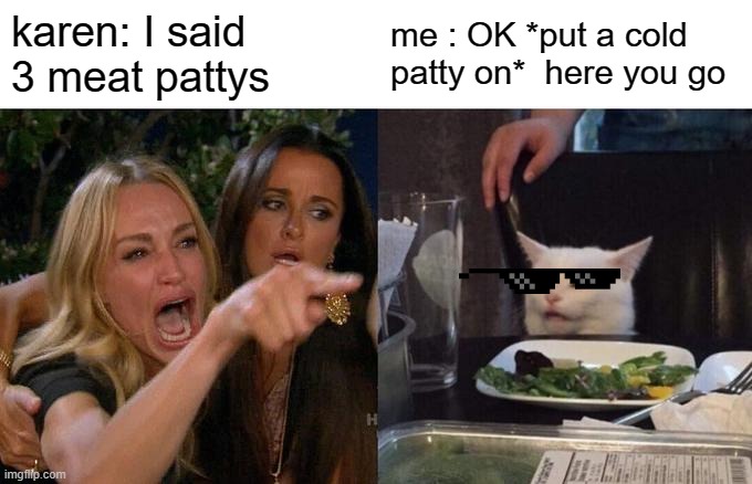 karen vs me | karen: I said 3 meat pattys; me : OK *put a cold patty on*  here you go | image tagged in memes,woman yelling at cat,karen | made w/ Imgflip meme maker