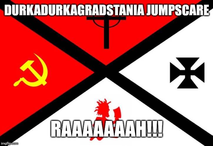 DURKADURKAGRADSTANIA JUMPSCARE; RAAAAAAAH!!! | made w/ Imgflip meme maker