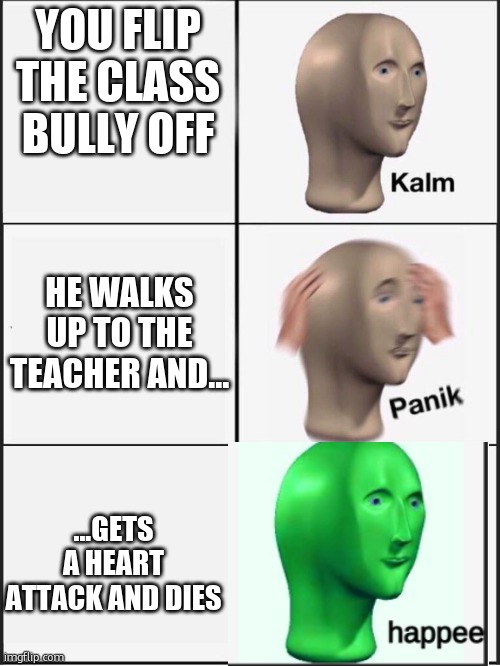 are bulies really THAT bad?? | YOU FLIP THE CLASS BULLY OFF; HE WALKS UP TO THE TEACHER AND... ...GETS A HEART ATTACK AND DIES | image tagged in kalm panik kalm | made w/ Imgflip meme maker