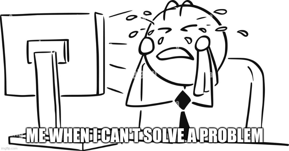 computer science memes | ME WHEN I CAN'T SOLVE A PROBLEM | made w/ Imgflip meme maker