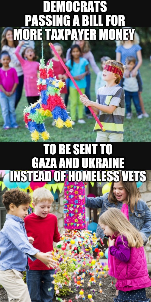 Forget the Vets - Hamas First | DEMOCRATS PASSING A BILL FOR MORE TAXPAYER MONEY; TO BE SENT TO GAZA AND UKRAINE INSTEAD OF HOMELESS VETS | image tagged in dems,leftists,liberals,gaza,vets | made w/ Imgflip meme maker