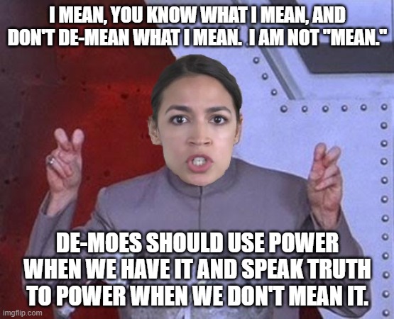 What Evil #AOC "means" | I MEAN, YOU KNOW WHAT I MEAN, AND DON'T DE-MEAN WHAT I MEAN.  I AM NOT "MEAN."; DE-MOES SHOULD USE POWER WHEN WE HAVE IT AND SPEAK TRUTH TO POWER WHEN WE DON'T MEAN IT. | image tagged in 'evil' aoc,demonic,progressives,congress | made w/ Imgflip meme maker