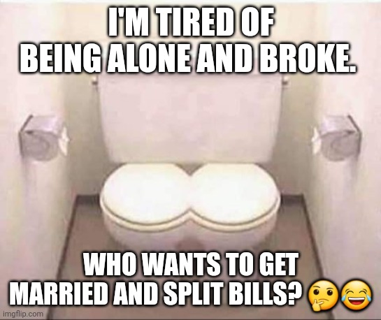 Joint Combined Toilet for Married Couples | I'M TIRED OF BEING ALONE AND BROKE. WHO WANTS TO GET MARRIED AND SPLIT BILLS? 🤔😂 | image tagged in joint combined toilet for married couples | made w/ Imgflip meme maker