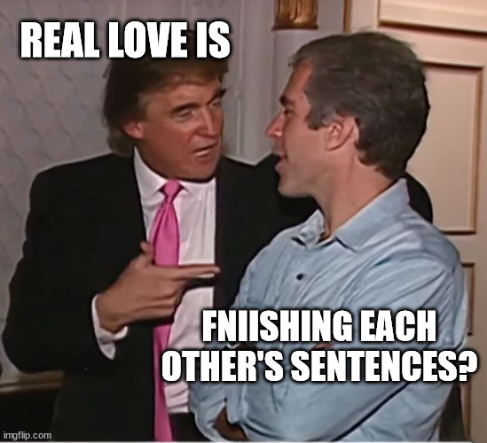 trump epstein party | REAL LOVE IS; FNIISHING EACH OTHER'S SENTENCES? | image tagged in trump epstein party | made w/ Imgflip meme maker