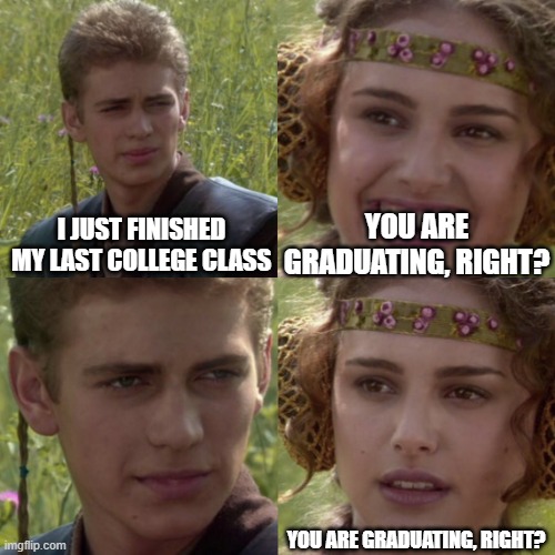 For the better right blank | YOU ARE GRADUATING, RIGHT? I JUST FINISHED MY LAST COLLEGE CLASS; YOU ARE GRADUATING, RIGHT? | image tagged in for the better right blank | made w/ Imgflip meme maker