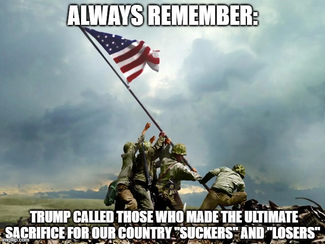 ALWAYS REMEMBER:; TRUMP CALLED THOSE WHO MADE THE ULTIMATE SACRIFICE FOR OUR COUNTRY "SUCKERS" AND "LOSERS" | made w/ Imgflip meme maker