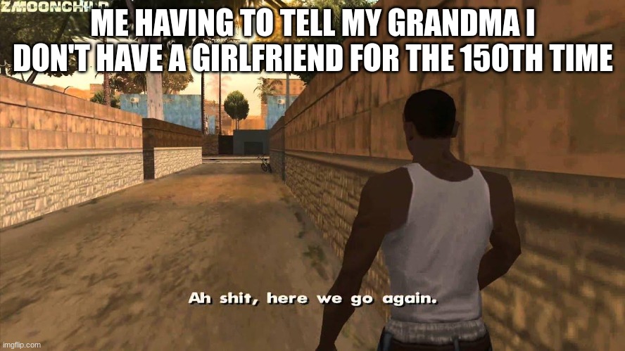 Here we go again | ME HAVING TO TELL MY GRANDMA I DON'T HAVE A GIRLFRIEND FOR THE 150TH TIME | image tagged in here we go again,grandma | made w/ Imgflip meme maker