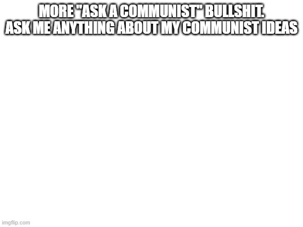 MORE "ASK A COMMUNIST" BULLSHIT. ASK ME ANYTHING ABOUT MY COMMUNIST IDEAS | made w/ Imgflip meme maker