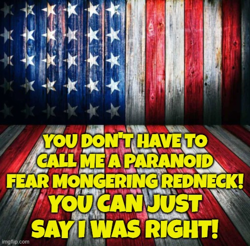 Redneck peckerwood | YOU DON'T HAVE TO CALL ME A PARANOID FEAR MONGERING REDNECK! YOU CAN JUST SAY I WAS RIGHT! | image tagged in redneck,conspiracy theory,conspiracy,fjb,make america great again,maga | made w/ Imgflip meme maker