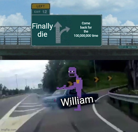 Left Exit 12 Off Ramp Meme | Finally die; Come back for the 100,000,000 time; William | image tagged in memes,left exit 12 off ramp | made w/ Imgflip meme maker