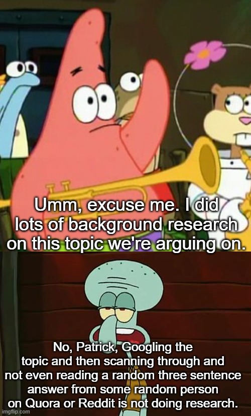 Umm, excuse me. I did lots of background research on this topic we're arguing on. No, Patrick, Googling the topic and then scanning through and not even reading a random three sentence answer from some random person on Quora or Reddit is not doing research. | image tagged in memes,no patrick,no patrick mayonnaise is not a instrument | made w/ Imgflip meme maker