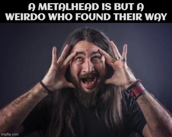 A METALHEAD IS BUT A WEIRDO WHO FOUND THEIR WAY | image tagged in metalhead,metal | made w/ Imgflip meme maker