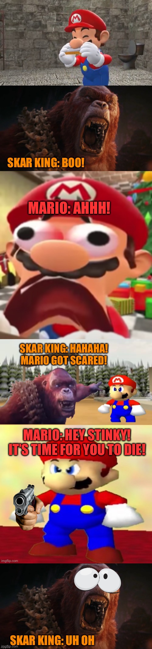 Mario stands up against Skar King | SKAR KING: BOO! MARIO: AHHH! SKAR KING: HAHAHA! MARIO GOT SCARED! MARIO: HEY STINKY! IT’S TIME FOR YOU TO DIE! SKAR KING: UH OH | image tagged in smg4,godzilla | made w/ Imgflip meme maker