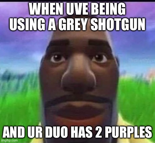 Bruh | WHEN UVE BEING USING A GREY SHOTGUN; AND UR DUO HAS 2 PURPLES | image tagged in fortnite meme | made w/ Imgflip meme maker