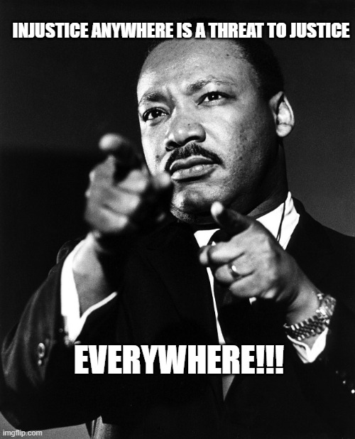 Martin Luther King | INJUSTICE ANYWHERE IS A THREAT TO JUSTICE; EVERYWHERE!!! | image tagged in martin luther king | made w/ Imgflip meme maker
