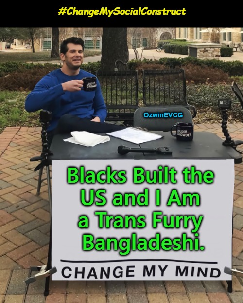 #ChangeMySocialConstruct | #ChangeMySocialConstruct; OzwinEVCG; Blacks Built the 

US and I Am 

a Trans Furry 

Bangladeshi. | image tagged in change my mind,memes,no filter,antiwhite lies,occupied usa,american history | made w/ Imgflip meme maker