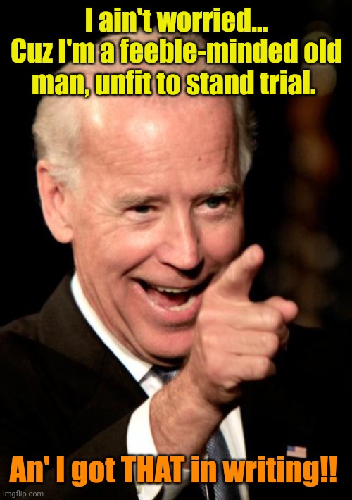 Smilin Biden Meme | I ain't worried... Cuz I'm a feeble-minded old man, unfit to stand trial. An' I got THAT in writing!! | image tagged in memes,smilin biden | made w/ Imgflip meme maker