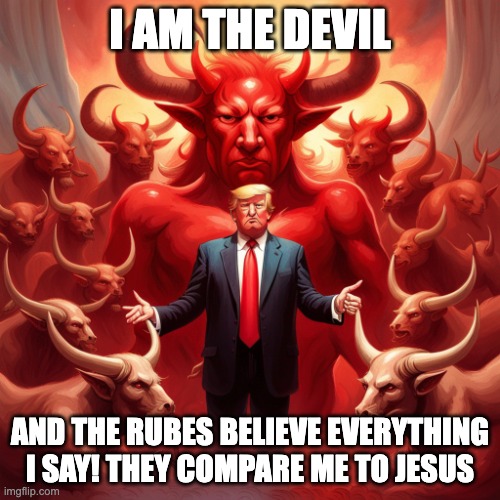 God didn't make Trump. It was the other guy. Devil, Satan, hell. | I AM THE DEVIL; AND THE RUBES BELIEVE EVERYTHING I SAY! THEY COMPARE ME TO JESUS | image tagged in god didn't make trump it was the other guy devil satan hell | made w/ Imgflip meme maker