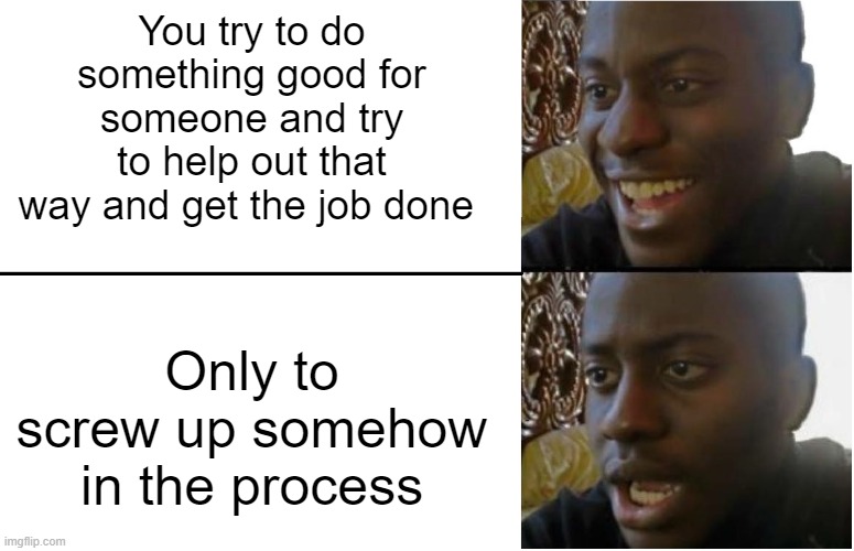 This is all I'm good for anymore honestly ... I mean thats probably why i should've just transitioned to female a while ago tbh | You try to do something good for someone and try to help out that way and get the job done; Only to screw up somehow in the process | image tagged in disappointed black guy,memes,relatable,sad but true,dank,sadge | made w/ Imgflip meme maker