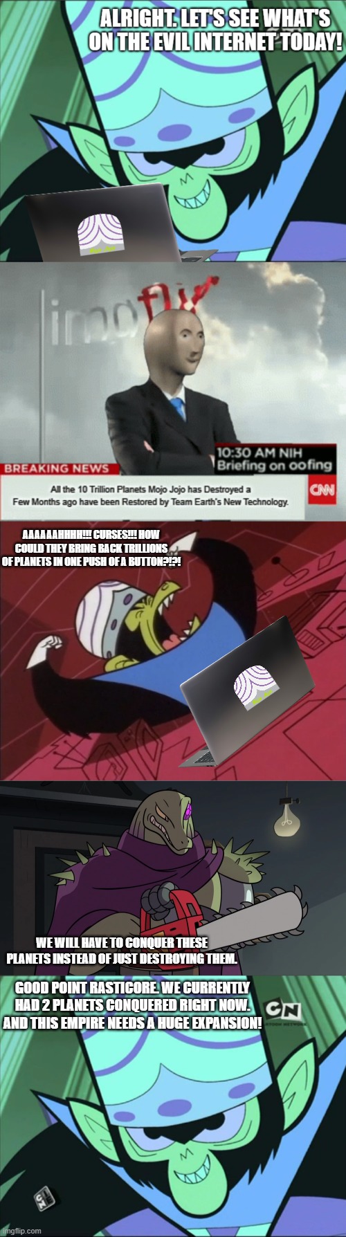 AAAAAAHHHH!!! CURSES!!! HOW COULD THEY BRING BACK TRILLIONS OF PLANETS IN ONE PUSH OF A BUTTON?!?! WE WILL HAVE TO CONQUER THESE PLANETS INSTEAD OF JUST DESTROYING THEM. GOOD POINT RASTICORE. WE CURRENTLY HAD 2 PLANETS CONQUERED RIGHT NOW. AND THIS EMPIRE NEEDS A HUGE EXPANSION! | image tagged in mojo jojo | made w/ Imgflip meme maker