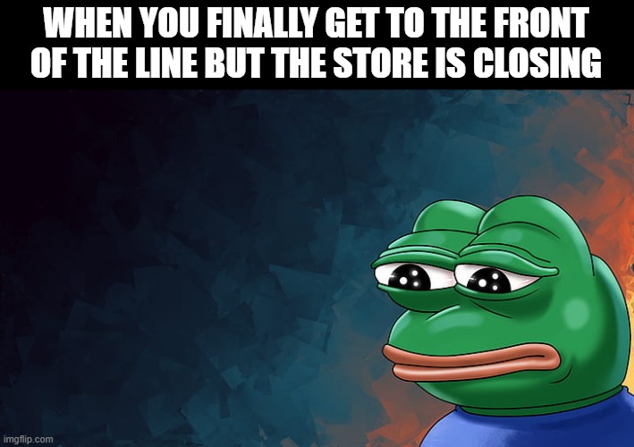 That feeling! | WHEN YOU FINALLY GET TO THE FRONT OF THE LINE BUT THE STORE IS CLOSING | image tagged in memes | made w/ Imgflip meme maker