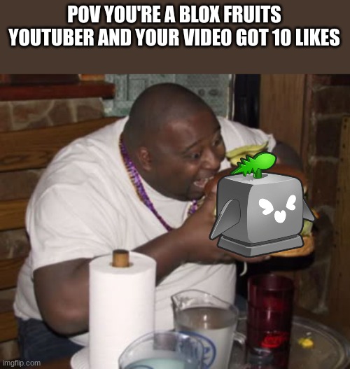 Low quality meme | POV YOU'RE A BLOX FRUITS YOUTUBER AND YOUR VIDEO GOT 10 LIKES | image tagged in fat guy eating burger,youtube | made w/ Imgflip meme maker
