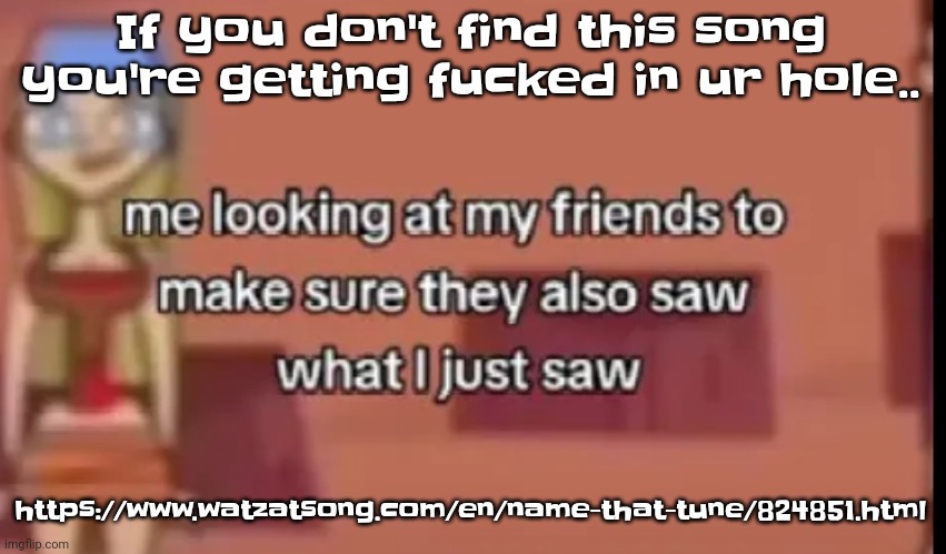 https://www.watzatsong.com/en/name-that-tune/824851.html | If you don't find this song you're getting fu​cked in ur hole.. https://www.watzatsong.com/en/name-that-tune/824851.html | image tagged in scare | made w/ Imgflip meme maker