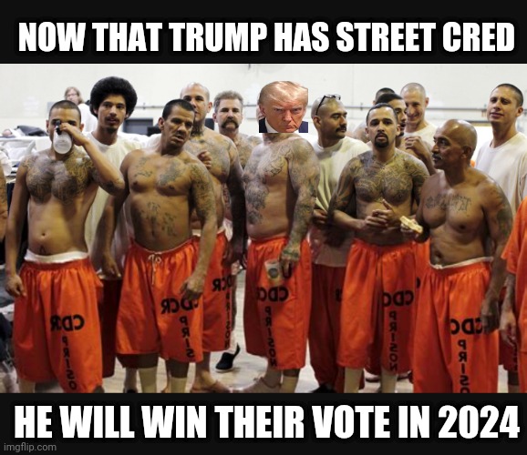 Wins Gangsta Votes | NOW THAT TRUMP HAS STREET CRED; HE WILL WIN THEIR VOTE IN 2024 | image tagged in leftists,liberals,democrats | made w/ Imgflip meme maker
