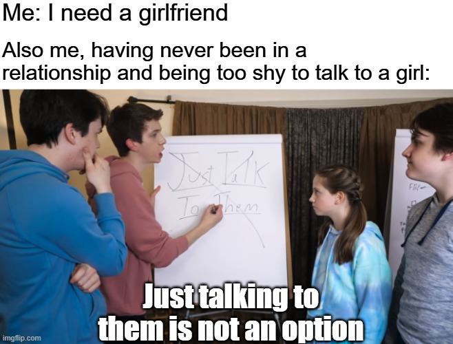 This is for all my fellow beta males | Me: I need a girlfriend; Also me, having never been in a relationship and being too shy to talk to a girl:; Just talking to them is not an option | image tagged in just talking to them is not an option,single,single life,relatable memes,funny memes | made w/ Imgflip meme maker