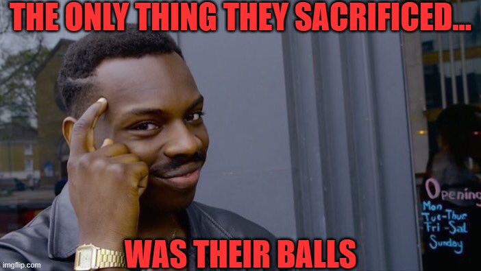 Roll Safe Think About It Meme | THE ONLY THING THEY SACRIFICED... WAS THEIR BALLS | image tagged in memes,roll safe think about it | made w/ Imgflip meme maker