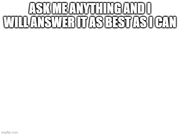 ASK ME ANYTHING AND I WILL ANSWER IT AS BEST AS I CAN | made w/ Imgflip meme maker