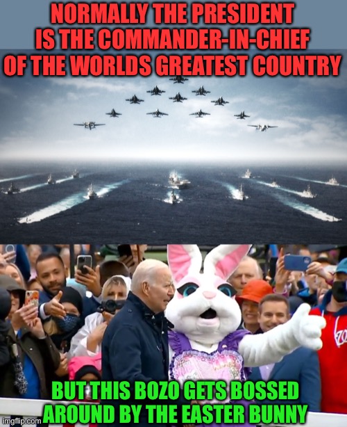 Mentally unfit to stand trial.Mentally unfit to occupy office. | NORMALLY THE PRESIDENT IS THE COMMANDER-IN-CHIEF OF THE WORLDS GREATEST COUNTRY; BUT THIS BOZO GETS BOSSED AROUND BY THE EASTER BUNNY | image tagged in biden,commander in chief,bossed,easter bunny,unfit | made w/ Imgflip meme maker