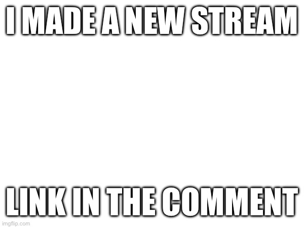 I MADE A NEW STREAM; LINK IN THE COMMENTS | image tagged in new stream | made w/ Imgflip meme maker