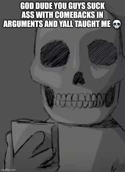 Wtf... | GOD DUDE YOU GUYS SUCK ASS WITH COMEBACKS IN ARGUMENTS AND YALL TAUGHT ME 💀 | image tagged in wtf | made w/ Imgflip meme maker