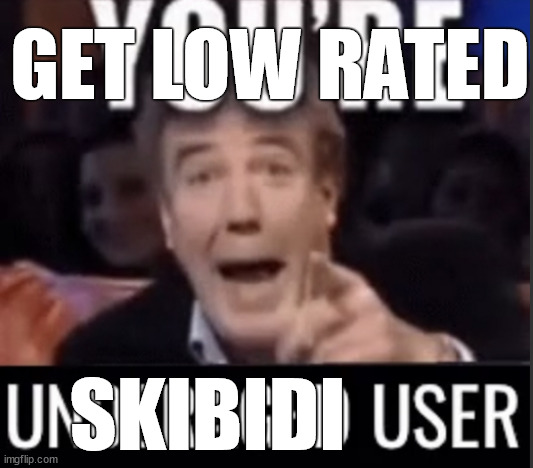 You’re underage user | GET LOW RATED SKIBIDI | image tagged in you re underage user | made w/ Imgflip meme maker