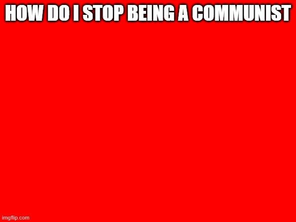 HOW DO I STOP BEING A COMMUNIST | made w/ Imgflip meme maker