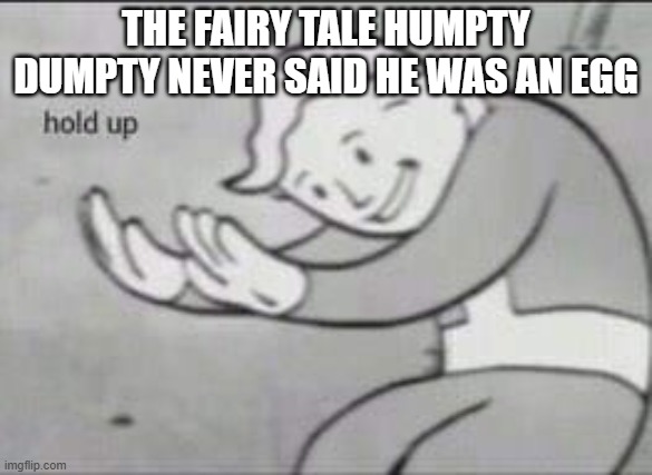 Fallout Hold Up | THE FAIRY TALE HUMPTY DUMPTY NEVER SAID HE WAS AN EGG | image tagged in fallout hold up | made w/ Imgflip meme maker