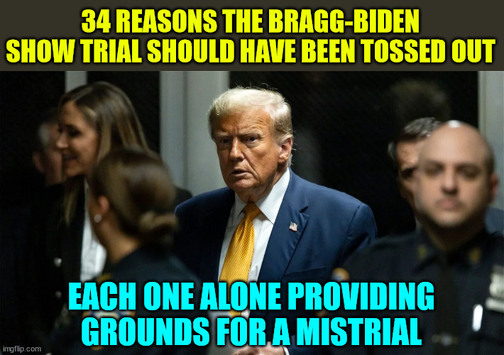 More than enough proof why this was a sham trial | 34 REASONS THE BRAGG-BIDEN SHOW TRIAL SHOULD HAVE BEEN TOSSED OUT; EACH ONE ALONE PROVIDING GROUNDS FOR A MISTRIAL | image tagged in democrat,sham trial,election interference,dems can not beat trump fair and square | made w/ Imgflip meme maker