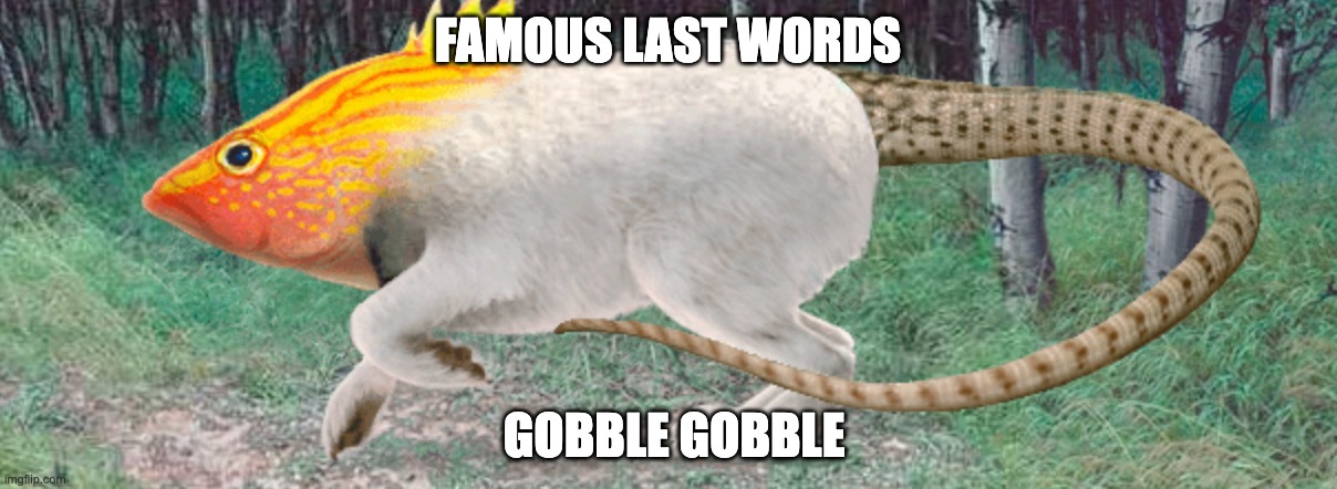 FAMOUS LAST WORDS; GOBBLE GOBBLE | image tagged in funny memes | made w/ Imgflip meme maker
