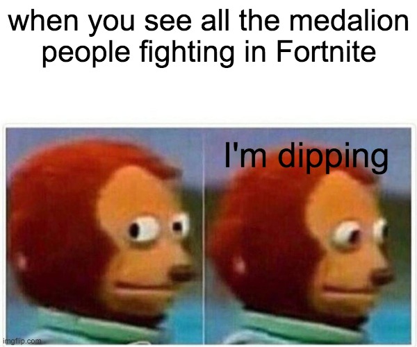 Monkey Puppet Meme | when you see all the medalion people fighting in Fortnite; I'm dipping | image tagged in memes,monkey puppet | made w/ Imgflip meme maker