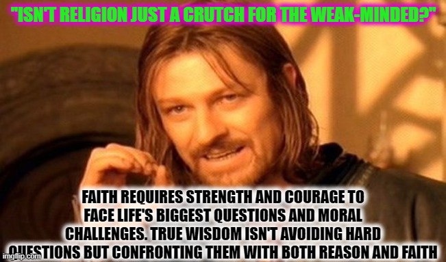 One Does Not Simply Meme | "ISN'T RELIGION JUST A CRUTCH FOR THE WEAK-MINDED?"; FAITH REQUIRES STRENGTH AND COURAGE TO FACE LIFE'S BIGGEST QUESTIONS AND MORAL CHALLENGES. TRUE WISDOM ISN'T AVOIDING HARD QUESTIONS BUT CONFRONTING THEM WITH BOTH REASON AND FAITH | image tagged in memes,one does not simply | made w/ Imgflip meme maker