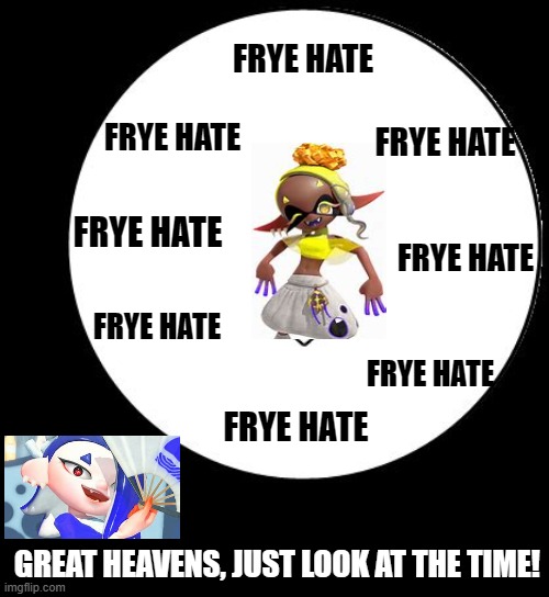 Never a Bad Day for Frye Hate | FRYE HATE; FRYE HATE; FRYE HATE; FRYE HATE; FRYE HATE; FRYE HATE; FRYE HATE; FRYE HATE; GREAT HEAVENS, JUST LOOK AT THE TIME! | image tagged in good heavens just look at the time | made w/ Imgflip meme maker