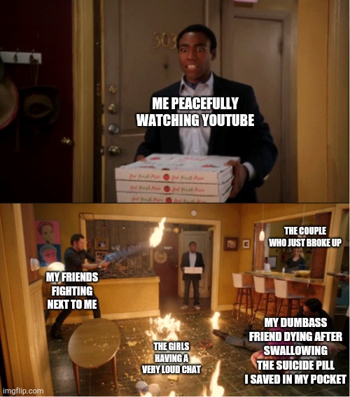 Community Fire Pizza Meme | ME PEACEFULLY WATCHING YOUTUBE; THE COUPLE WHO JUST BROKE UP; MY FRIENDS FIGHTING NEXT TO ME; MY DUMBASS FRIEND DYING AFTER SWALLOWING THE SUICIDE PILL I SAVED IN MY POCKET; THE GIRLS HAVING A VERY LOUD CHAT | image tagged in community fire pizza meme | made w/ Imgflip meme maker