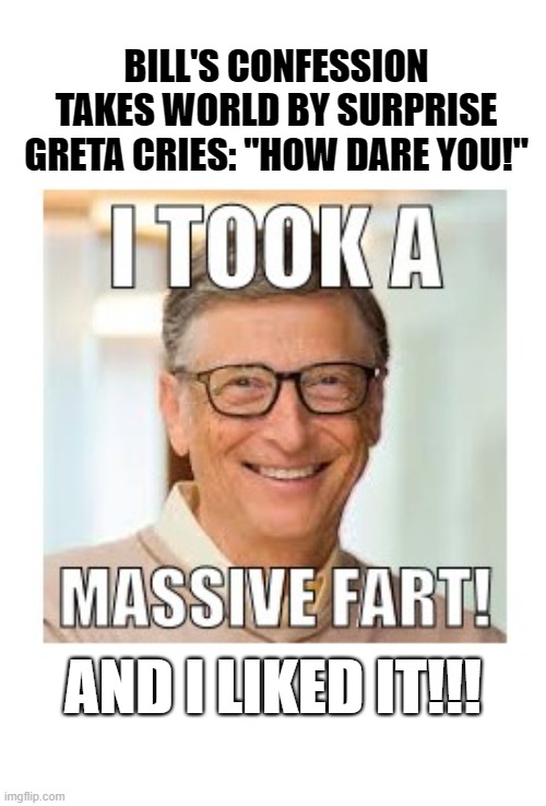 Repost with addition of xXAlfieWithnellXx post | BILL'S CONFESSION TAKES WORLD BY SURPRISE
GRETA CRIES: "HOW DARE YOU!"; AND I LIKED IT!!! | made w/ Imgflip meme maker