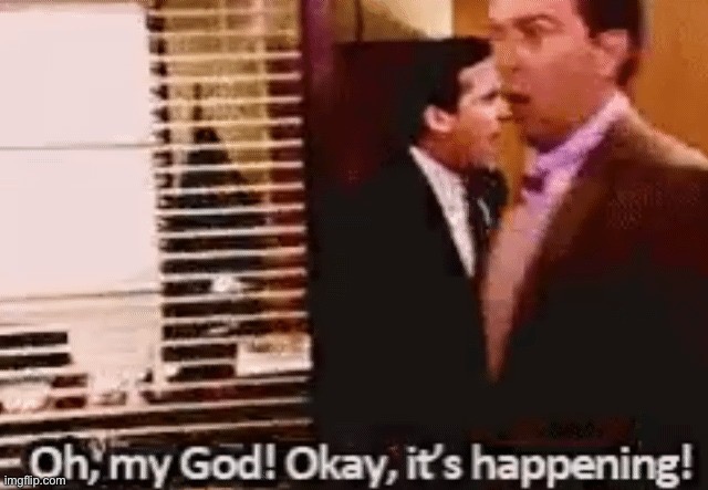 Oh, my God! Okay, it's happening! | image tagged in oh my god okay it's happening | made w/ Imgflip meme maker