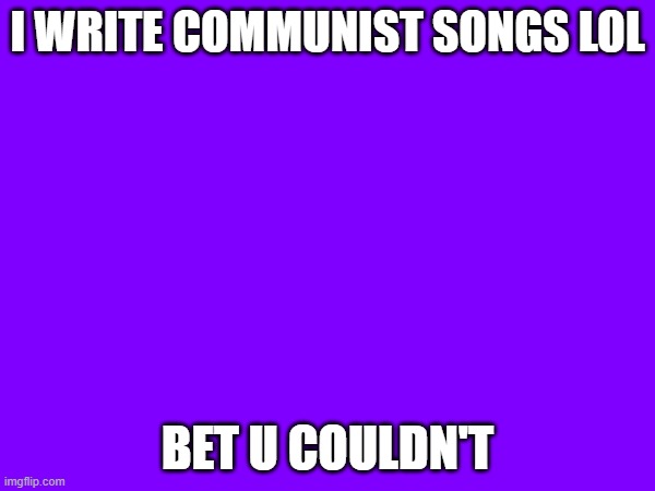 I WRITE COMMUNIST SONGS LOL; BET U COULDN'T | made w/ Imgflip meme maker